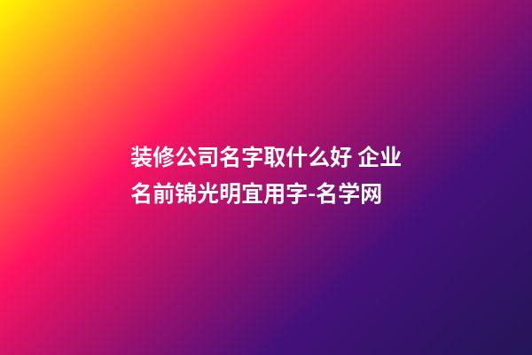 装修公司名字取什么好 企业名前锦光明宜用字-名学网-第1张-公司起名-玄机派